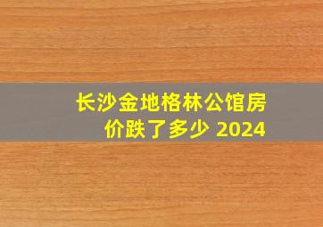 长沙金地格林公馆房价跌了多少 2024